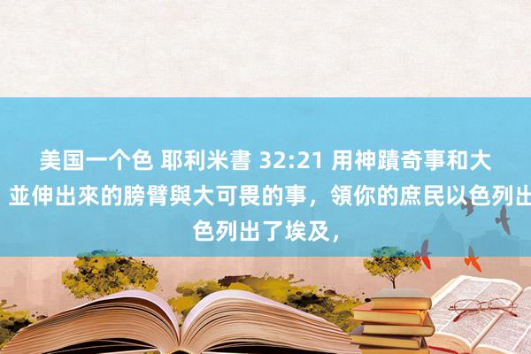 美国一个色 耶利米書 32:21 用神蹟奇事和大能的手，並伸出來的膀臂與大可畏的事，領你的庶民以色列出了埃及，