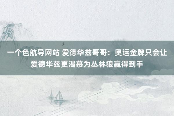 一个色航导网站 爱德华兹哥哥：奥运金牌只会让爱德华兹更渴慕为丛林狼赢得到手