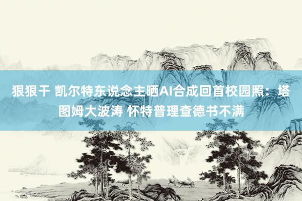 狠狠干 凯尔特东说念主晒AI合成回首校园照：塔图姆大波涛 怀特普理查德书不满