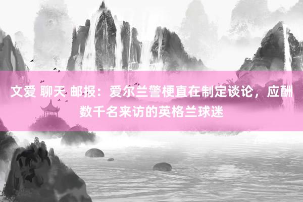 文爱 聊天 邮报：爱尔兰警梗直在制定谈论，应酬数千名来访的英格兰球迷