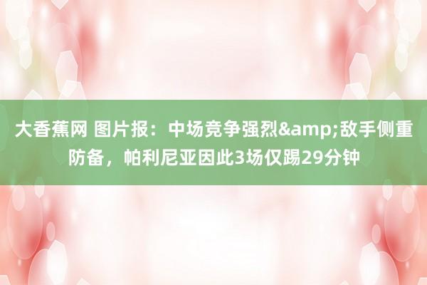 大香蕉网 图片报：中场竞争强烈&敌手侧重防备，帕利尼亚因此3场仅踢29分钟