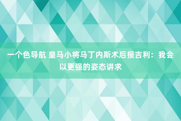 一个色导航 皇马小将马丁内斯术后报吉利：我会以更强的姿态讲求