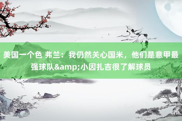 美国一个色 弗兰：我仍然关心国米，他们是意甲最强球队&小因扎吉很了解球员