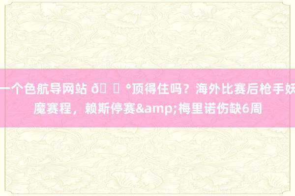 一个色航导网站 😰顶得住吗?海外比赛后枪手妖魔赛程,赖斯停赛&梅里诺伤缺6周