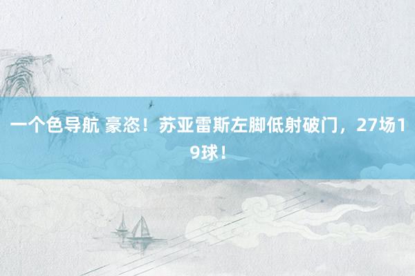 一个色导航 豪恣！苏亚雷斯左脚低射破门，27场19球！