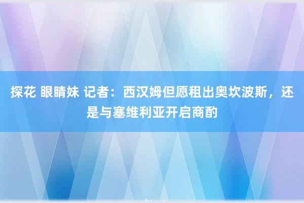 探花 眼睛妹 记者：西汉姆但愿租出奥坎波斯，还是与塞维利亚开启商酌