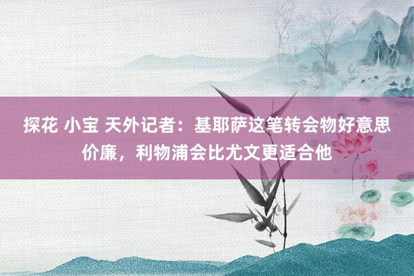探花 小宝 天外记者：基耶萨这笔转会物好意思价廉，利物浦会比尤文更适合他