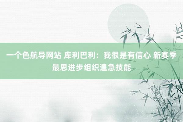 一个色航导网站 库利巴利：我很是有信心 新赛季最思进步组织遑急技能