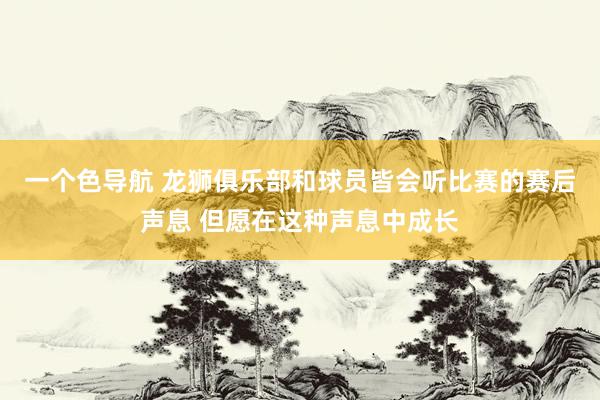 一个色导航 龙狮俱乐部和球员皆会听比赛的赛后声息 但愿在这种声息中成长
