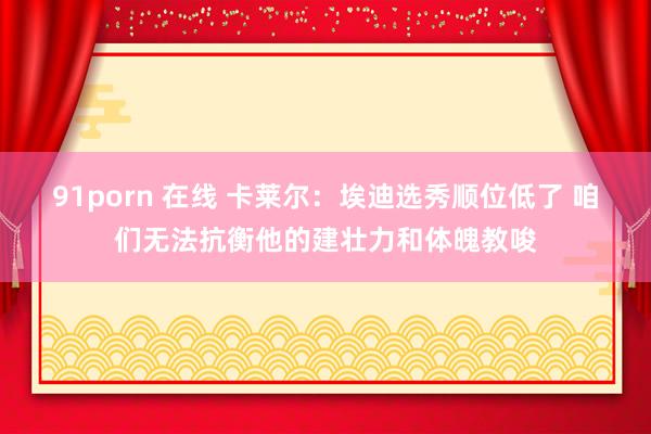 91porn 在线 卡莱尔：埃迪选秀顺位低了 咱们无法抗衡他的建壮力和体魄教唆