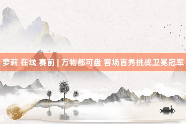 萝莉 在线 赛前 | 万物都可盘 客场首秀挑战卫冕冠军
