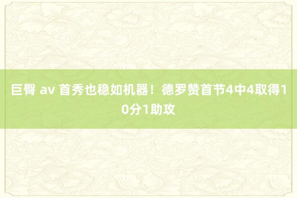 巨臀 av 首秀也稳如机器！德罗赞首节4中4取得10分1助攻