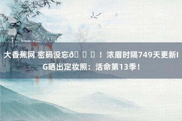 大香蕉网 密码没忘😂！浓眉时隔749天更新IG晒出定妆照：活命第13季！