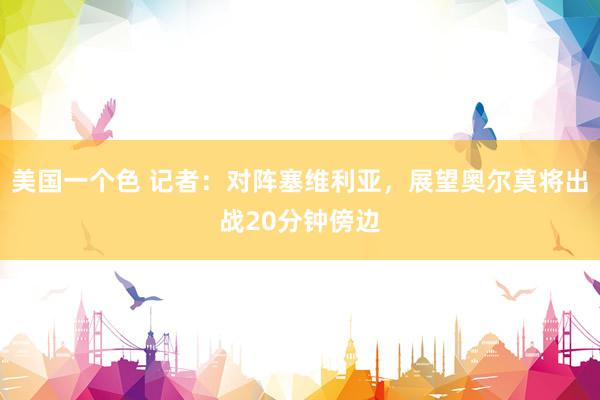 美国一个色 记者：对阵塞维利亚，展望奥尔莫将出战20分钟傍边