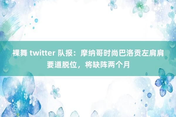 裸舞 twitter 队报：摩纳哥时尚巴洛贡左肩肩要道脱位，将缺阵两个月
