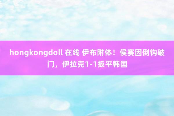 hongkongdoll 在线 伊布附体！侯赛因倒钩破门，伊拉克1-1扳平韩国