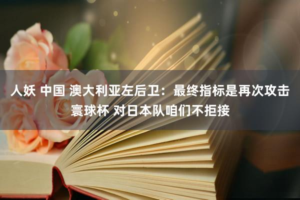 人妖 中国 澳大利亚左后卫：最终指标是再次攻击寰球杯 对日本队咱们不拒接