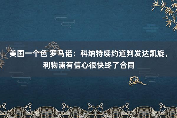 美国一个色 罗马诺：科纳特续约道判发达凯旋，利物浦有信心很快终了合同