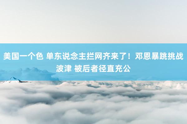 美国一个色 单东说念主拦网齐来了！邓恩暴跳挑战波津 被后者径直充公