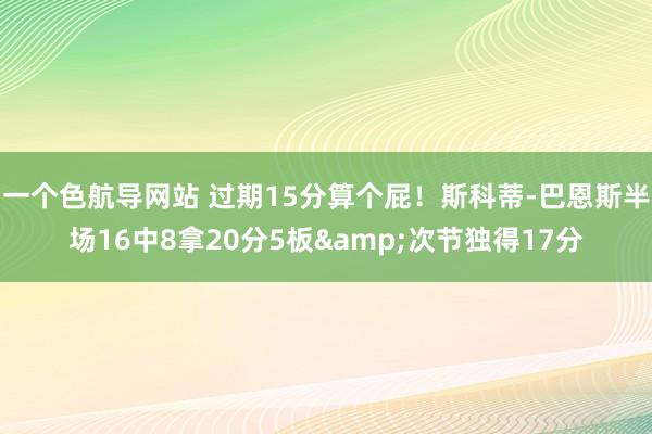 一个色航导网站 过期15分算个屁！斯科蒂-巴恩斯半场16中8拿20分5板&次节独得17分