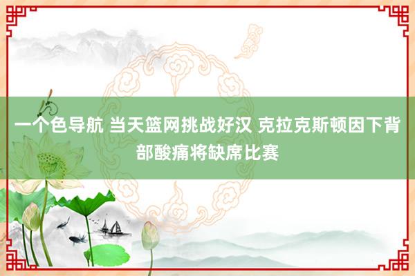 一个色导航 当天篮网挑战好汉 克拉克斯顿因下背部酸痛将缺席比赛