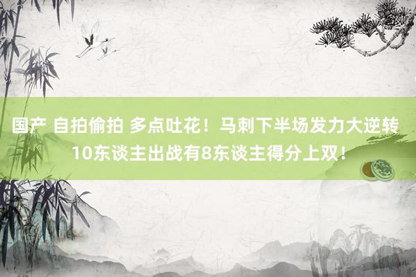 国产 自拍偷拍 多点吐花！马刺下半场发力大逆转 10东谈主出战有8东谈主得分上双！