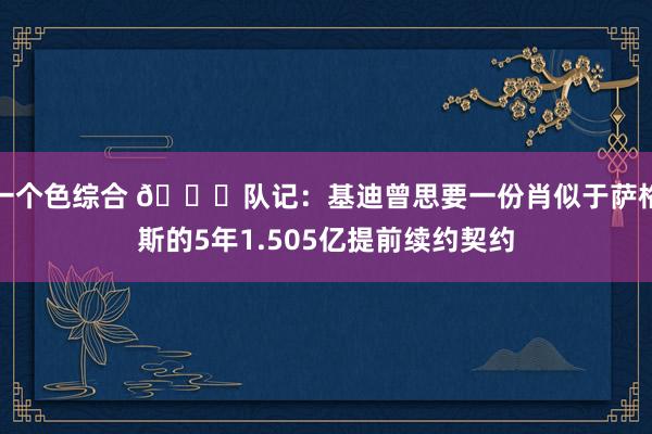 一个色综合 👀队记：基迪曾思要一份肖似于萨格斯的5年1.505亿提前续约契约