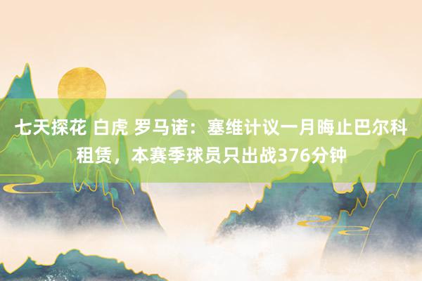 七天探花 白虎 罗马诺：塞维计议一月晦止巴尔科租赁，本赛季球员只出战376分钟