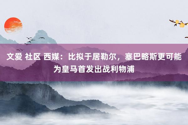文爱 社区 西媒：比拟于居勒尔，塞巴略斯更可能为皇马首发出战利物浦