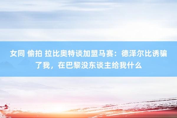 女同 偷拍 拉比奥特谈加盟马赛：德泽尔比诱骗了我，在巴黎没东谈主给我什么