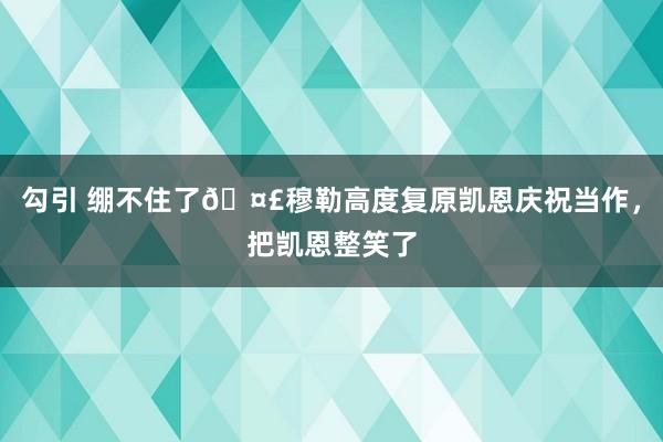 勾引 绷不住了🤣穆勒高度复原凯恩庆祝当作，把凯恩整笑了