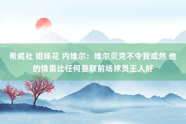 希威社 姐妹花 内维尔：维尔贝克不令我或然 他的情景比任何曼联前场球员王人好