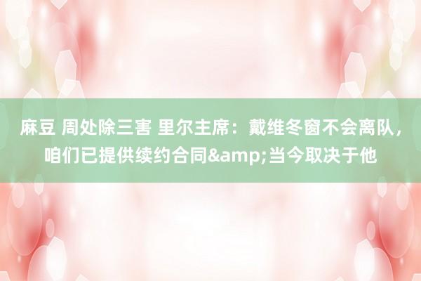 麻豆 周处除三害 里尔主席：戴维冬窗不会离队，咱们已提供续约合同&当今取决于他