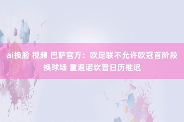 ai换脸 视频 巴萨官方：欧足联不允许欧冠首阶段换球场 重返诺坎普日历推迟