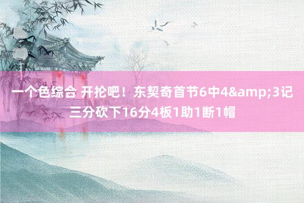 一个色综合 开抡吧！东契奇首节6中4&3记三分砍下16分4板1助1断1帽