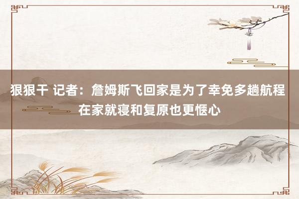 狠狠干 记者：詹姆斯飞回家是为了幸免多趟航程 在家就寝和复原也更惬心