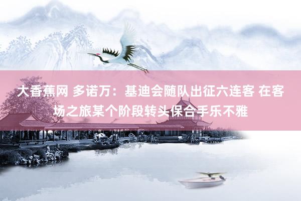 大香蕉网 多诺万：基迪会随队出征六连客 在客场之旅某个阶段转头保合手乐不雅