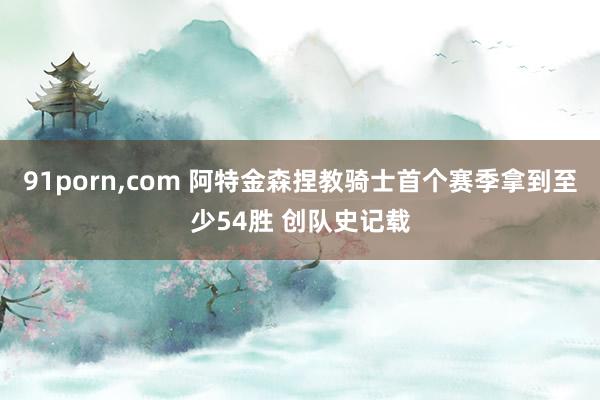 91porn，com 阿特金森捏教骑士首个赛季拿到至少54胜 创队史记载