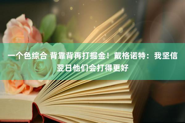 一个色综合 背靠背再打掘金！戴格诺特：我坚信翌日他们会打得更好