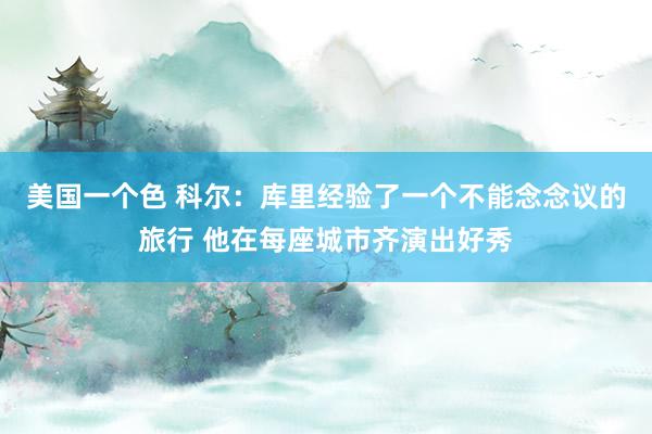 美国一个色 科尔：库里经验了一个不能念念议的旅行 他在每座城市齐演出好秀