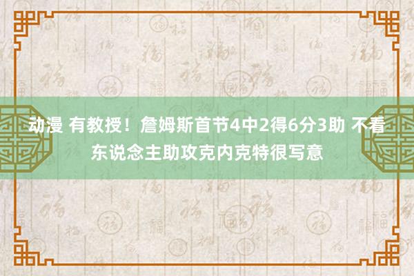 动漫 有教授!詹姆斯首节4中2得6分3助 不看东说念主助攻克内克特很写意
