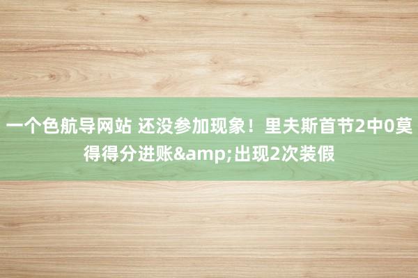 一个色航导网站 还没参加现象！里夫斯首节2中0莫得得分进账&出现2次装假