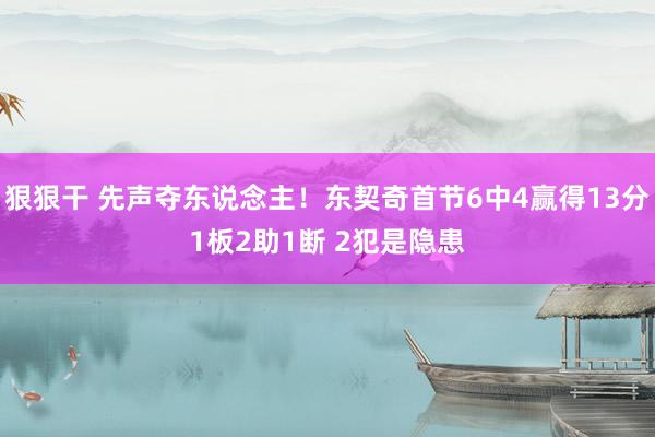 狠狠干 先声夺东说念主！东契奇首节6中4赢得13分1板2助1断 2犯是隐患