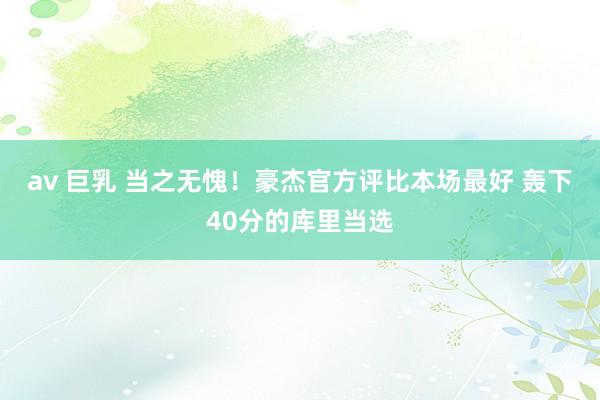 av 巨乳 当之无愧！豪杰官方评比本场最好 轰下40分的库里当选