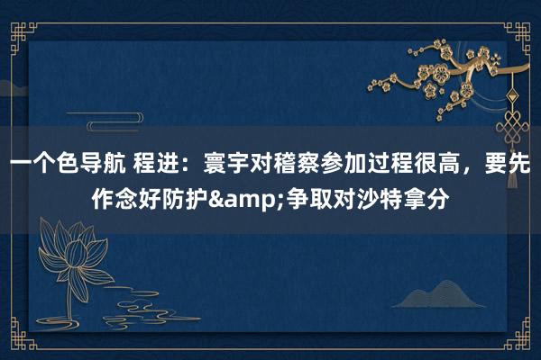 一个色导航 程进：寰宇对稽察参加过程很高，要先作念好防护&争取对沙特拿分