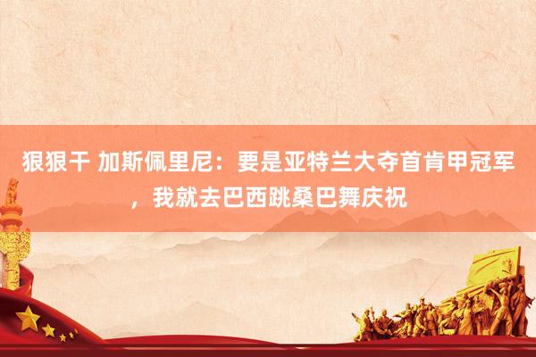 狠狠干 加斯佩里尼：要是亚特兰大夺首肯甲冠军，我就去巴西跳桑巴舞庆祝