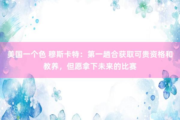 美国一个色 穆斯卡特：第一趟合获取可贵资格和教养，但愿拿下未来的比赛