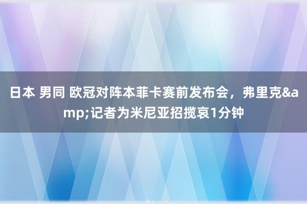 日本 男同 欧冠对阵本菲卡赛前发布会，弗里克&记者为米尼亚招揽哀1分钟