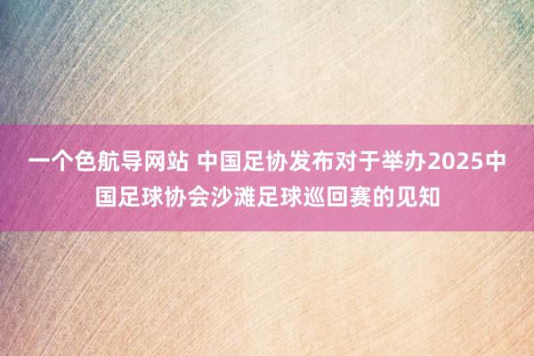 一个色航导网站 中国足协发布对于举办2025中国足球协会沙滩足球巡回赛的见知