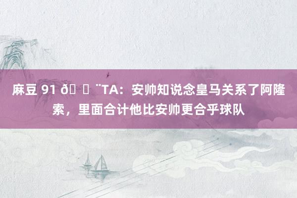 麻豆 91 🚨TA：安帅知说念皇马关系了阿隆索，里面合计他比安帅更合乎球队